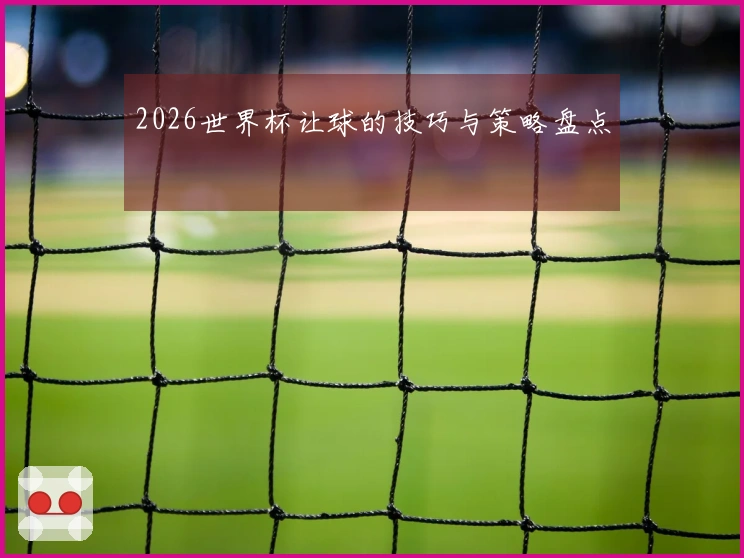 2026世界杯让球的技巧与策略盘点