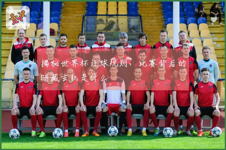 揭秘世界杯让球规则，比赛背后的暗藏玄机是什么