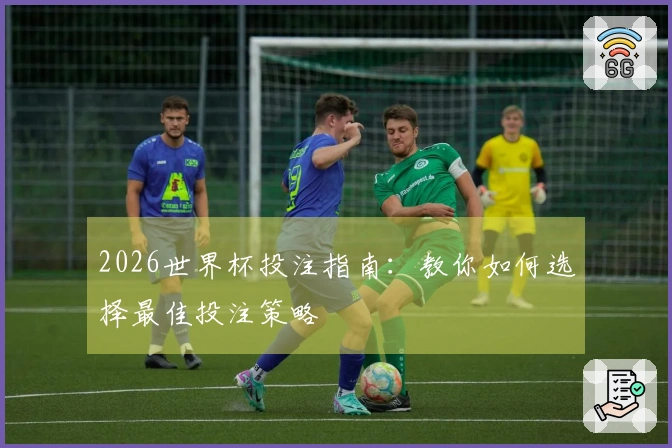 2026世界杯投注指南：教你如何选择最佳投注策略