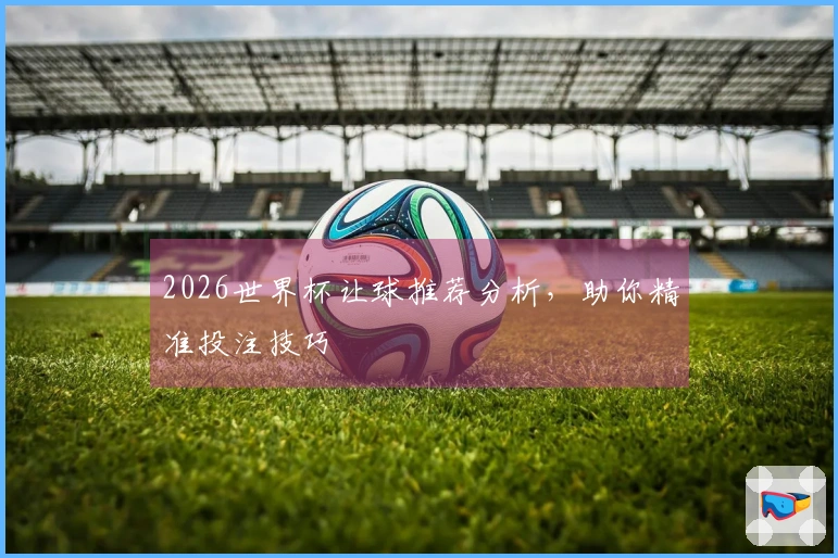 2026世界杯让球推荐分析，助你精准投注技巧