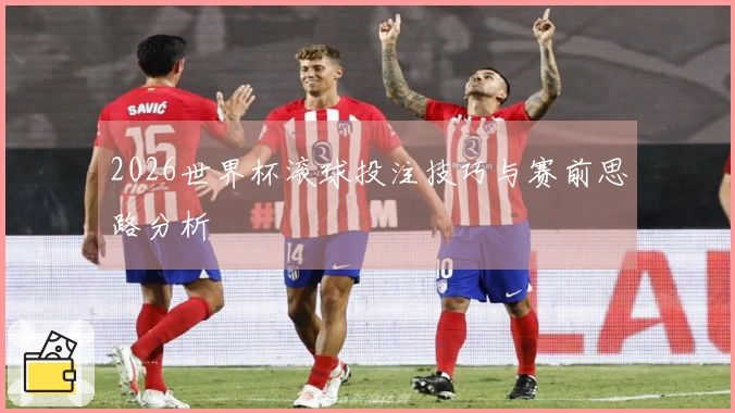 2026世界杯滚球投注技巧与赛前思路分析