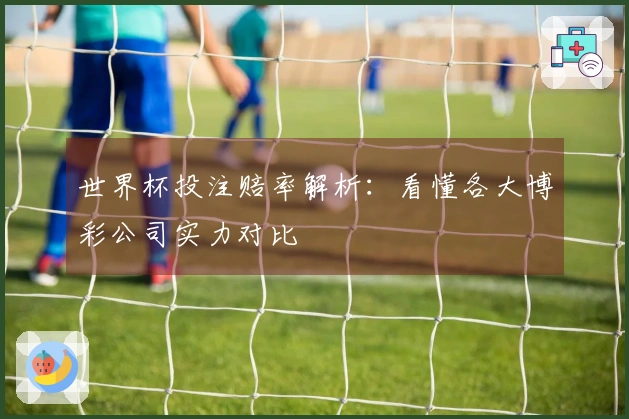 世界杯投注赔率解析：看懂各大博彩公司实力对比