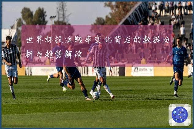 世界杯投注赔率变化背后的数据分析与趋势解读