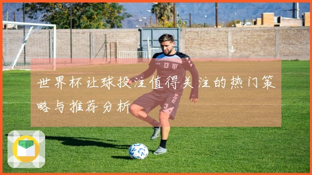 世界杯让球投注值得关注的热门策略与推荐分析