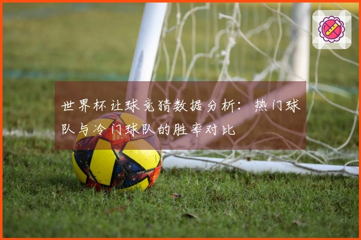 世界杯让球竞猜数据分析：热门球队与冷门球队的胜率对比