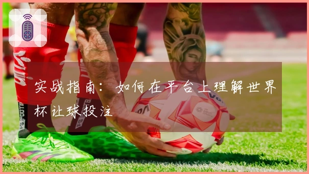 实战指南：如何在平台上理解世界杯让球投注