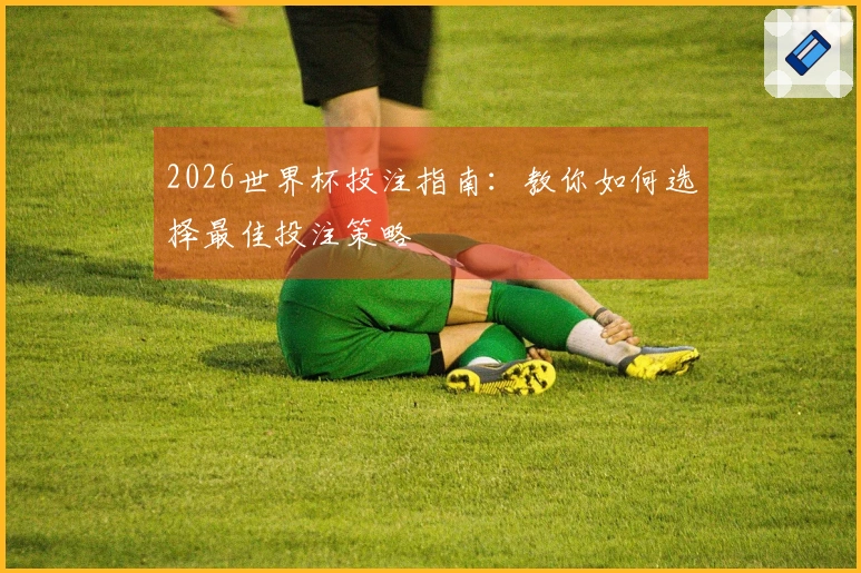 2026世界杯投注指南：教你如何选择最佳投注策略