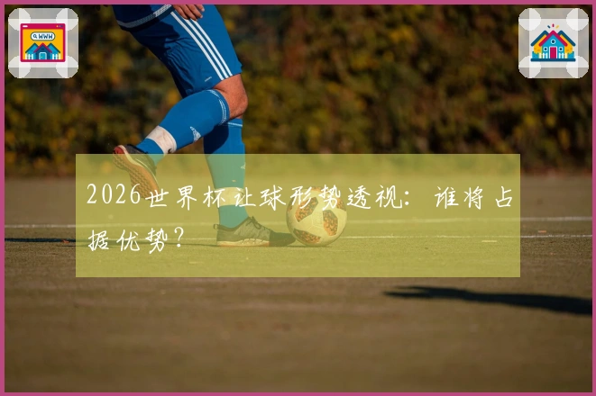 2026世界杯让球形势透视：谁将占据优势？