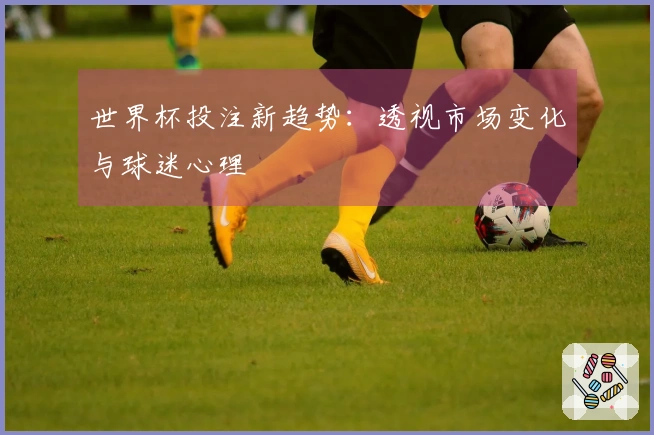 世界杯投注新趋势：透视市场变化与球迷心理