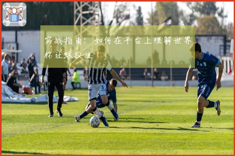 实战指南：如何在平台上理解世界杯让球投注