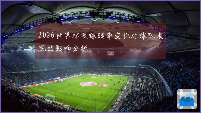 2026世界杯滚球赔率变化对球队表现的影响分析