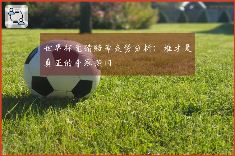 世界杯竞猜赔率走势分析：谁才是真正的夺冠热门