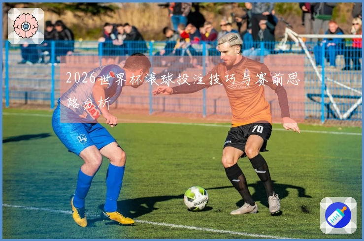 2026世界杯滚球投注技巧与赛前思路分析