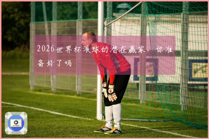 2026世界杯滚球的潜在赢家，你准备好了吗