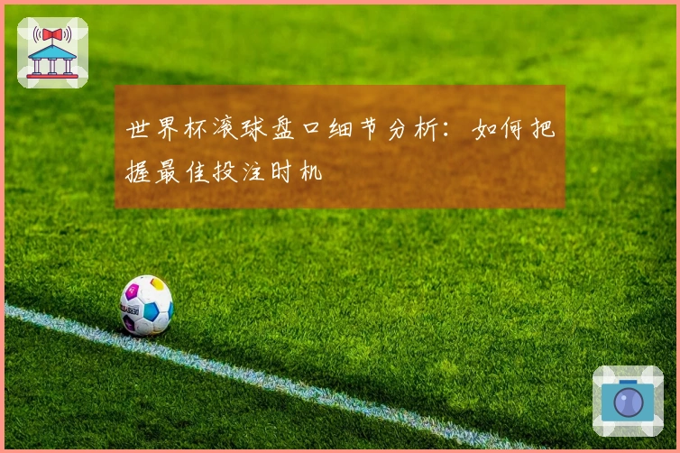 世界杯滚球盘口细节分析：如何把握最佳投注时机