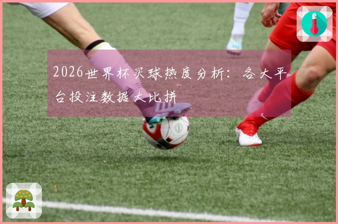 2026世界杯买球热度分析：各大平台投注数据大比拼