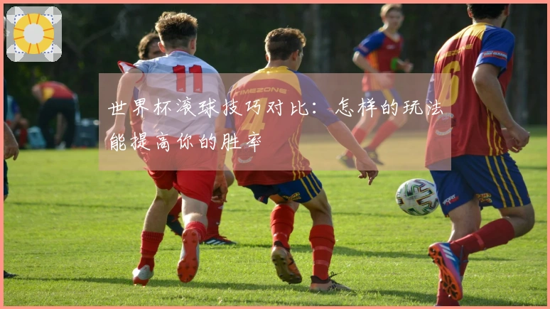 世界杯滚球技巧对比：怎样的玩法能提高你的胜率