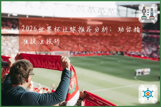 2026世界杯让球推荐分析，助你精准投注技巧