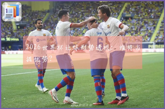 2026世界杯让球形势透视：谁将占据优势？