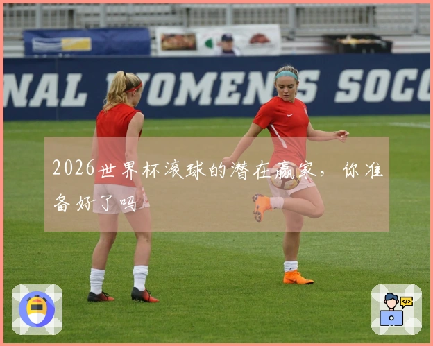 2026世界杯滚球的潜在赢家,你准备好了吗